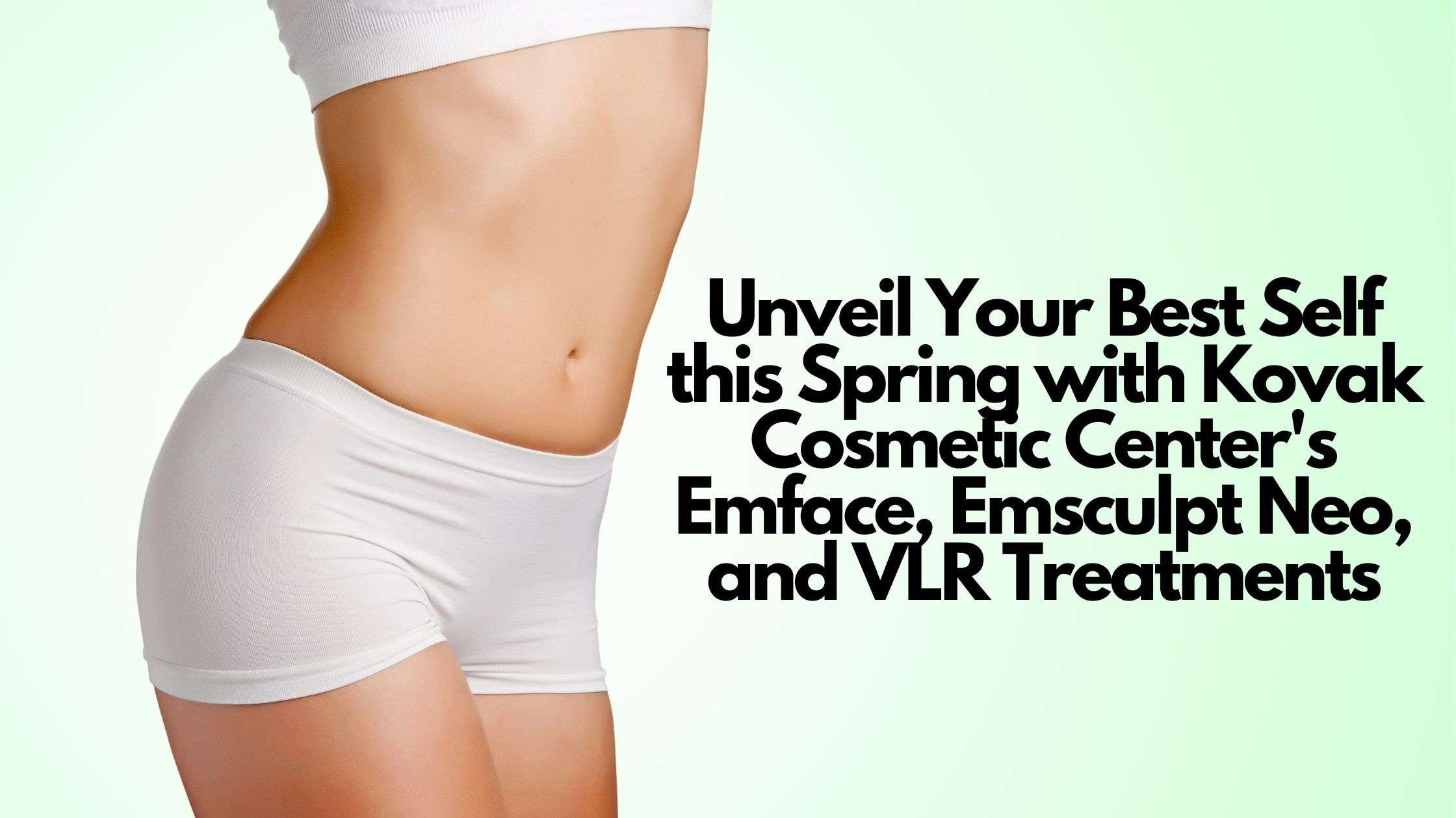 unveil your best self this spring with kovak cosmetic centers emface emsculpt neo and vlr treatments  kovak cosmetic center - unveil your best self this spring with kovak cosmetic centers emface emsculpt neo and vlr treatments
